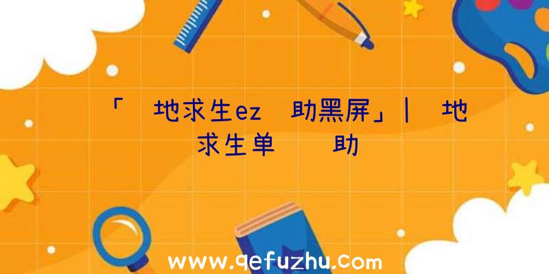 「绝地求生ez辅助黑屏」|绝地求生单项辅助